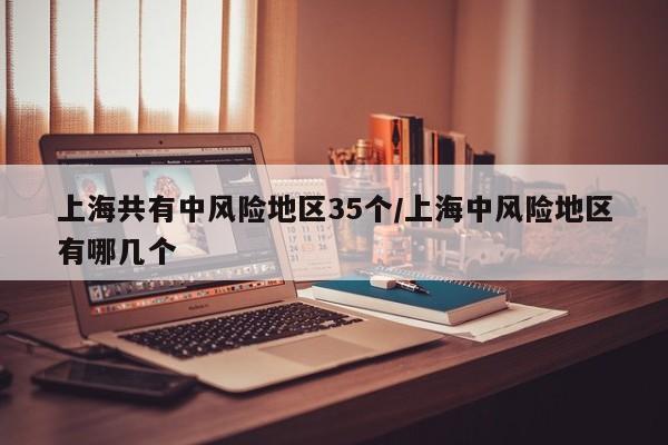 上海共有中风险地区35个/上海中风险地区有哪几个