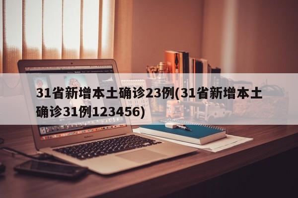 31省新增本土确诊23例(31省新增本土确诊31例123456)