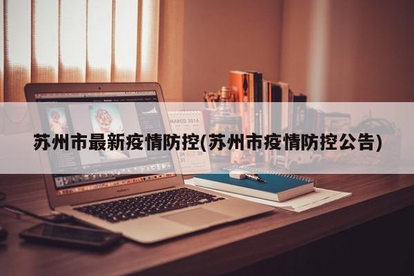 苏州市最新疫情防控(苏州市疫情防控公告)