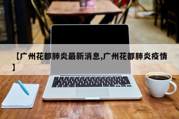 【广州花都肺炎最新消息,广州花都肺炎疫情】