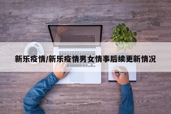 新乐疫情/新乐疫情男女情事后续更新情况