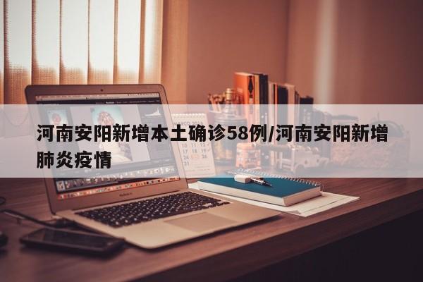 河南安阳新增本土确诊58例/河南安阳新增肺炎疫情