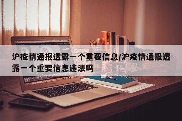 沪疫情通报透露一个重要信息/沪疫情通报透露一个重要信息违法吗