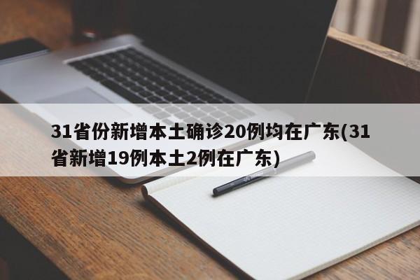 31省份新增本土确诊20例均在广东(31省新增19例本土2例在广东)