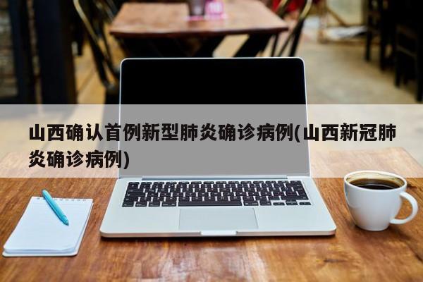 山西确认首例新型肺炎确诊病例(山西新冠肺炎确诊病例)