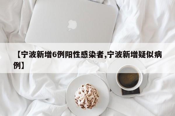 【宁波新增6例阳性感染者,宁波新增疑似病例】