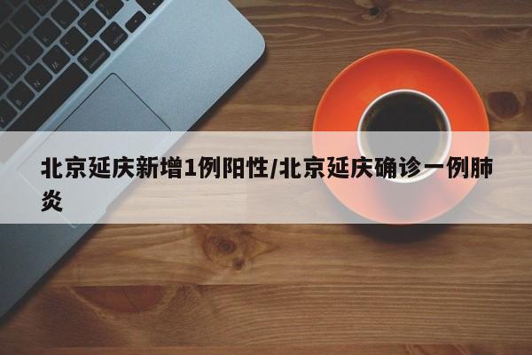 北京延庆新增1例阳性/北京延庆确诊一例肺炎