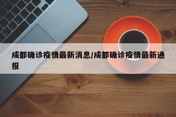 成都确诊疫情最新消息/成都确诊疫情最新通报