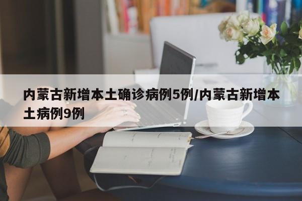 内蒙古新增本土确诊病例5例/内蒙古新增本土病例9例