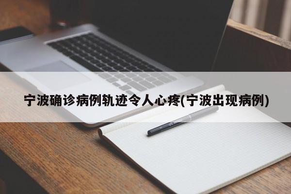 宁波确诊病例轨迹令人心疼(宁波出现病例)