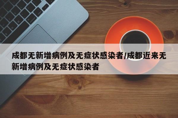 成都无新增病例及无症状感染者/成都近来无新增病例及无症状感染者
