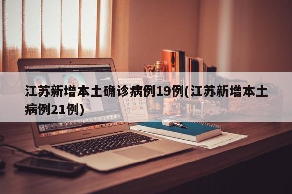 江苏新增本土确诊病例19例(江苏新增本土病例21例)