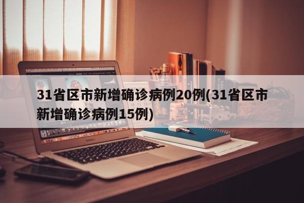 31省区市新增确诊病例20例(31省区市新增确诊病例15例)