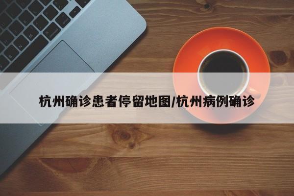 杭州确诊患者停留地图/杭州病例确诊