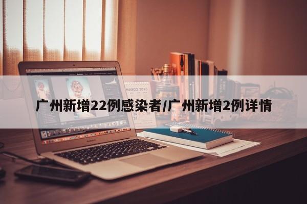 广州新增22例感染者/广州新增2例详情