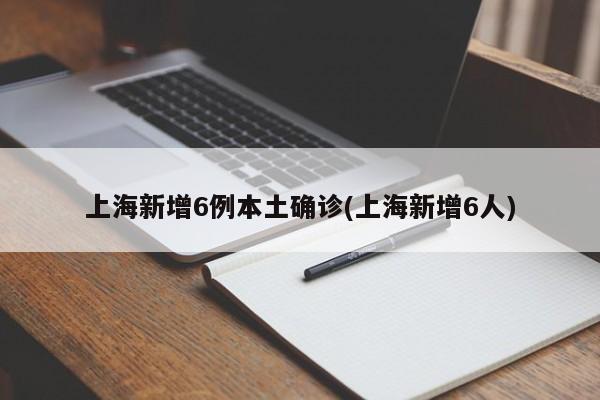 上海新增6例本土确诊(上海新增6人)