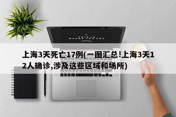 上海3天死亡17例(一图汇总!上海3天12人确诊,涉及这些区域和场所)