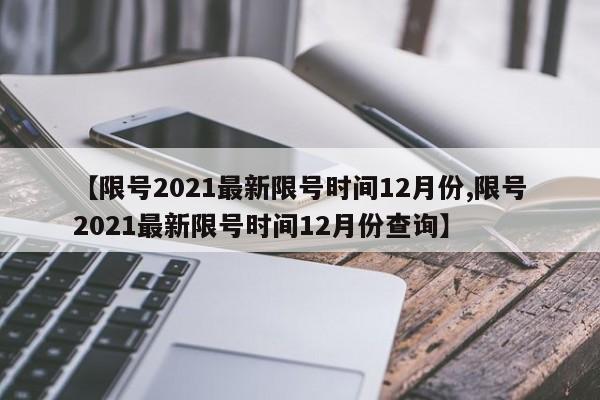【限号2021最新限号时间12月份,限号2021最新限号时间12月份查询】