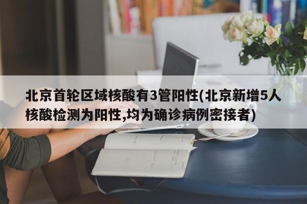 北京首轮区域核酸有3管阳性(北京新增5人核酸检测为阳性,均为确诊病例密接者)