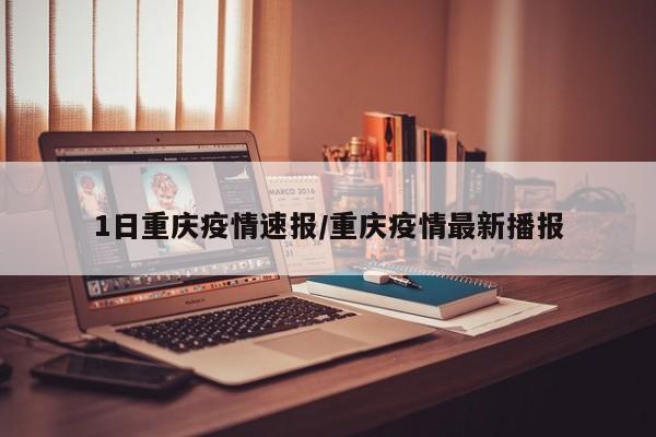 1日重庆疫情速报/重庆疫情最新播报