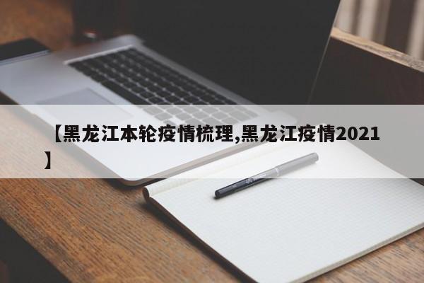 【黑龙江本轮疫情梳理,黑龙江疫情2021】