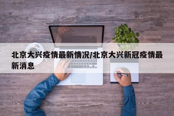 北京大兴疫情最新情况/北京大兴新冠疫情最新消息