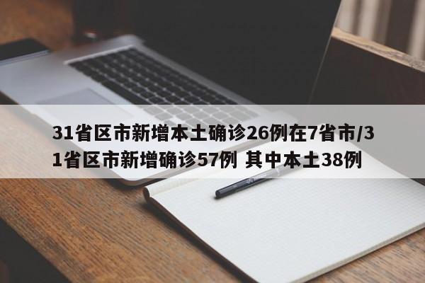 31省区市新增本土确诊26例在7省市/31省区市新增确诊57例 其中本土38例