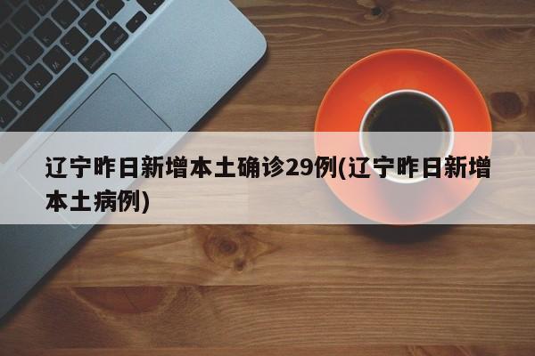 辽宁昨日新增本土确诊29例(辽宁昨日新增本土病例)