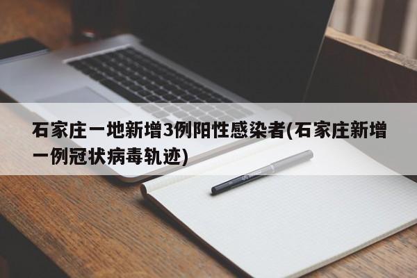 石家庄一地新增3例阳性感染者(石家庄新增一例冠状病毒轨迹)