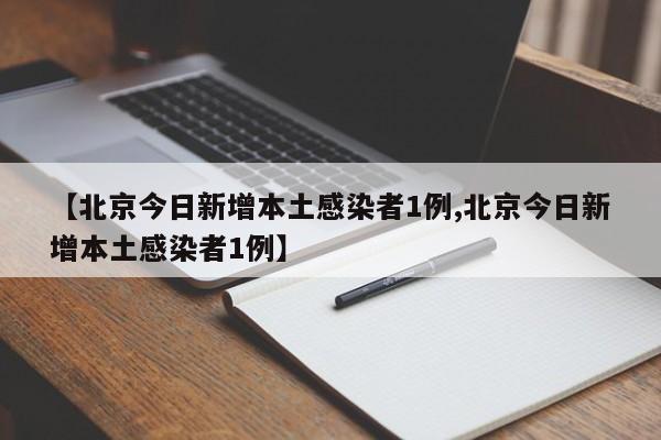 【北京今日新增本土感染者1例,北京今日新增本土感染者1例】