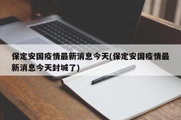 保定安国疫情最新消息今天(保定安国疫情最新消息今天封城了)