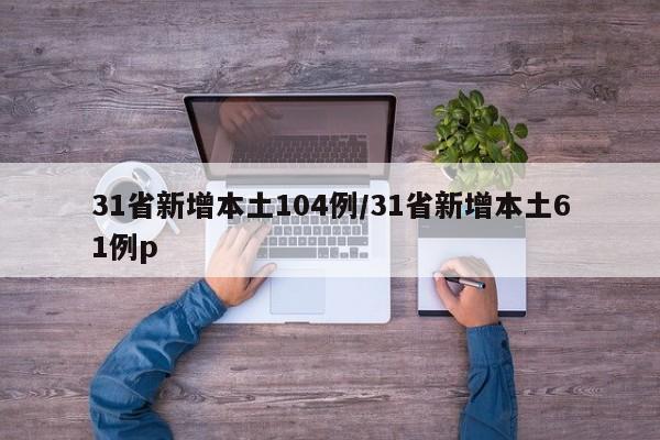 31省新增本土104例/31省新增本土61例p