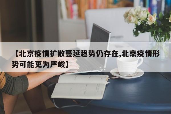 【北京疫情扩散蔓延趋势仍存在,北京疫情形势可能更为严峻】
