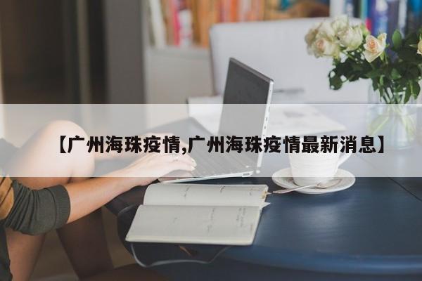 【广州海珠疫情,广州海珠疫情最新消息】