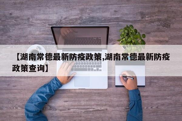 【湖南常德最新防疫政策,湖南常德最新防疫政策查询】