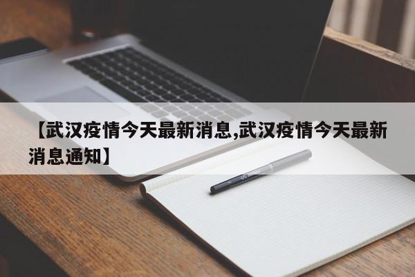 【武汉疫情今天最新消息,武汉疫情今天最新消息通知】