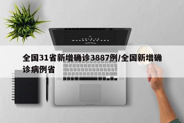全国31省新增确诊3887例/全国新增确诊病例省