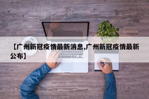 【广州新冠疫情最新消息,广州新冠疫情最新公布】