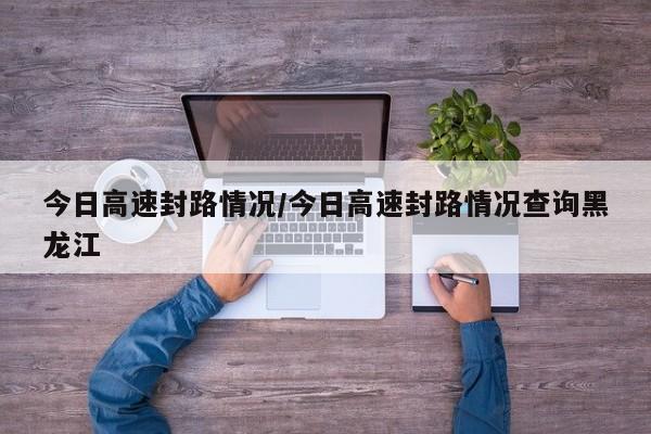 今日高速封路情况/今日高速封路情况查询黑龙江