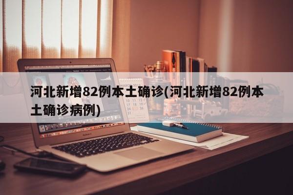 河北新增82例本土确诊(河北新增82例本土确诊病例)