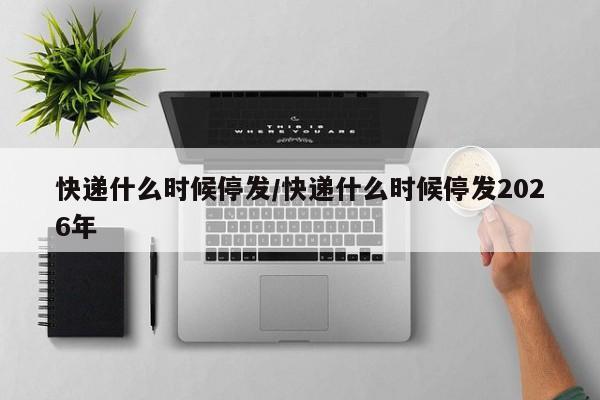 快递什么时候停发/快递什么时候停发2026年