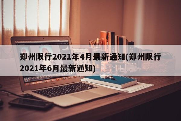 郑州限行2021年4月最新通知(郑州限行2021年6月最新通知)