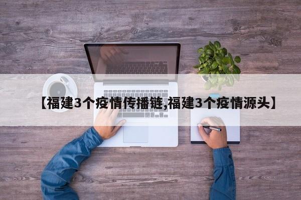 【福建3个疫情传播链,福建3个疫情源头】