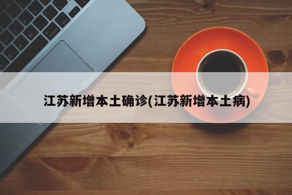 江苏新增本土确诊(江苏新增本土病)
