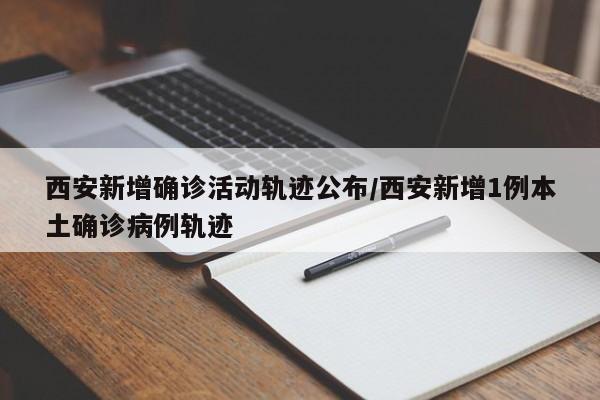 西安新增确诊活动轨迹公布/西安新增1例本土确诊病例轨迹