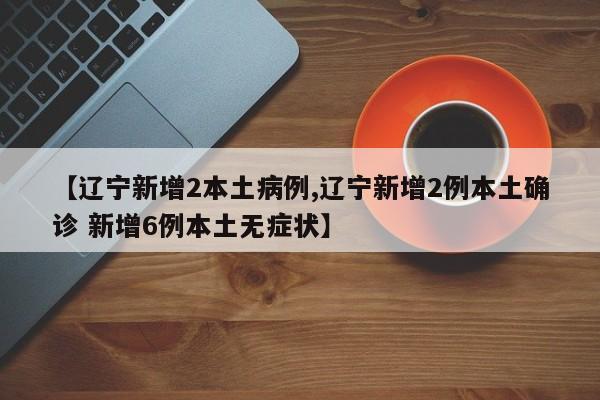 【辽宁新增2本土病例,辽宁新增2例本土确诊 新增6例本土无症状】