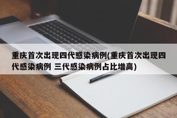 重庆首次出现四代感染病例(重庆首次出现四代感染病例 三代感染病例占比增高)