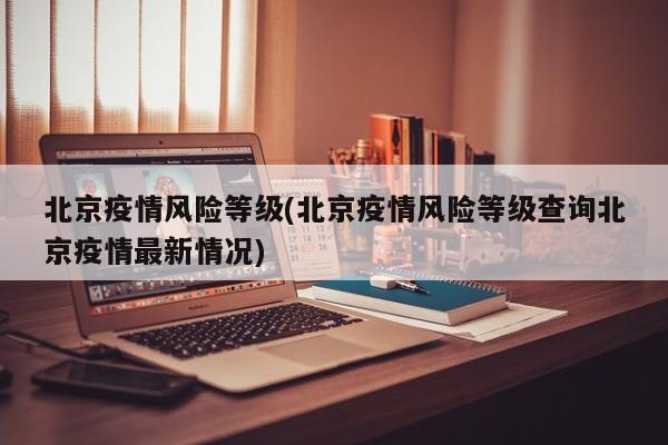 北京疫情风险等级(北京疫情风险等级查询北京疫情最新情况)
