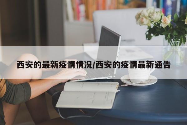 西安的最新疫情情况/西安的疫情最新通告