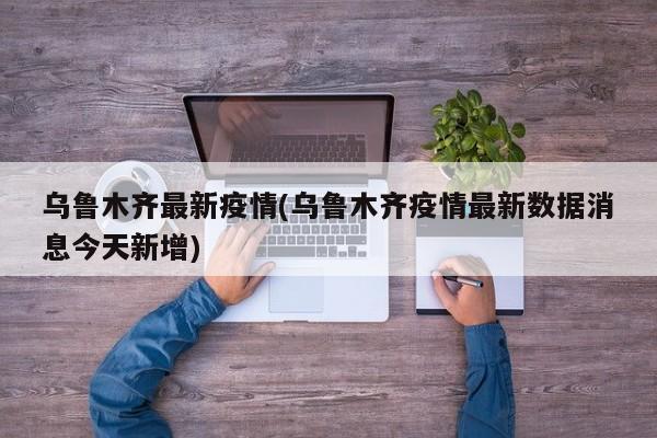 乌鲁木齐最新疫情(乌鲁木齐疫情最新数据消息今天新增)
